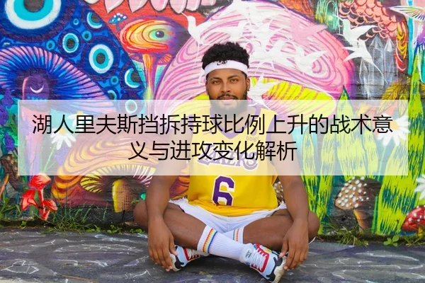 湖人里夫斯挡拆持球比例上升的战术意义与进攻变化解析