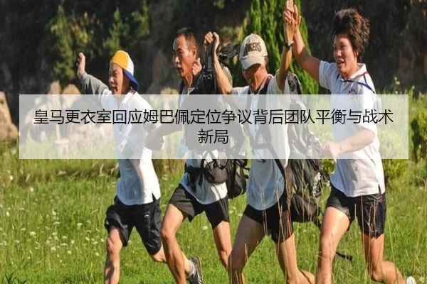 皇马更衣室回应姆巴佩定位争议背后团队平衡与战术新局