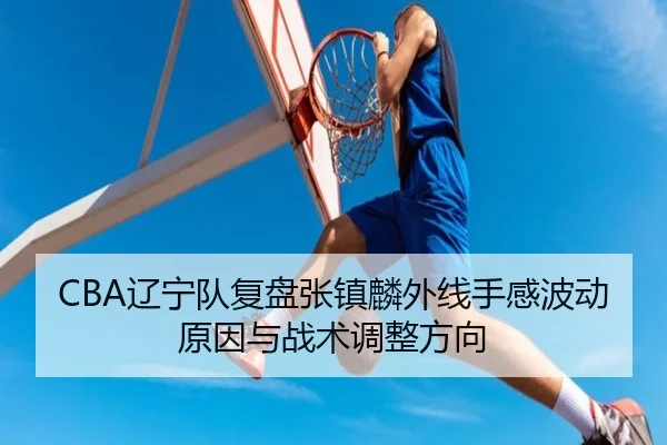 CBA辽宁队复盘张镇麟外线手感波动原因与战术调整方向
