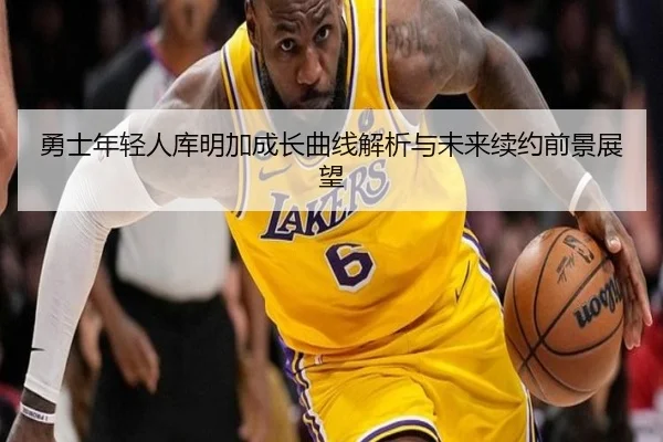 勇士年轻人库明加成长曲线解析与未来续约前景展望