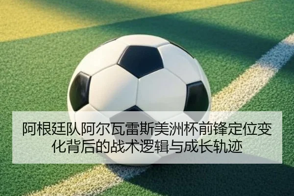 阿根廷队阿尔瓦雷斯美洲杯前锋定位变化背后的战术逻辑与成长轨迹
