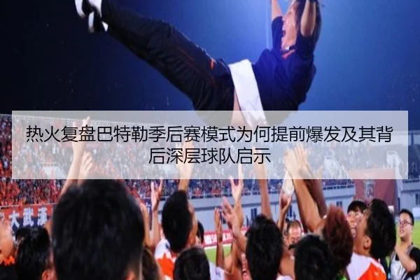 热火复盘巴特勒季后赛模式为何提前爆发及其背后深层球队启示