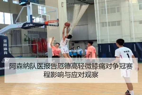 阿森纳队医报告厄德高轻微膝痛对争冠赛程影响与应对观察