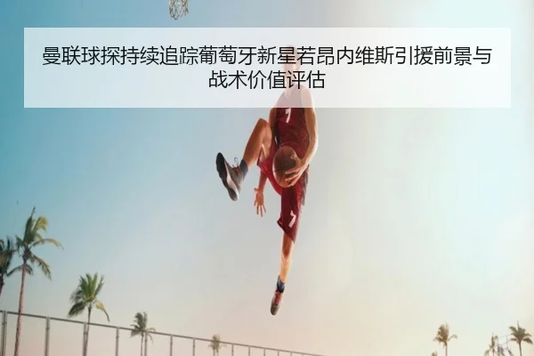 曼联球探持续追踪葡萄牙新星若昂内维斯引援前景与战术价值评估