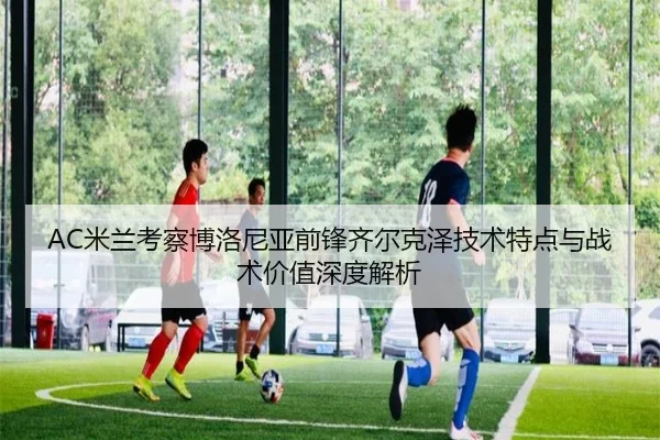 AC米兰考察博洛尼亚前锋齐尔克泽技术特点与战术价值深度解析