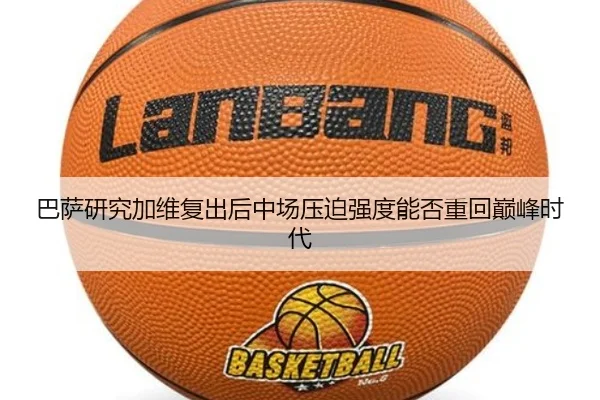 巴萨研究加维复出后中场压迫强度能否重回巅峰时代