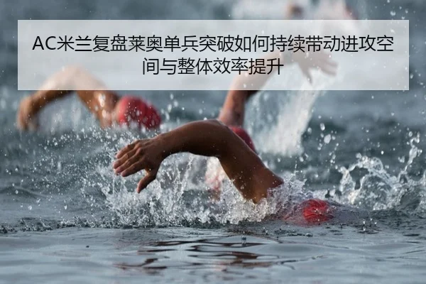 AC米兰复盘莱奥单兵突破如何持续带动进攻空间与整体效率提升