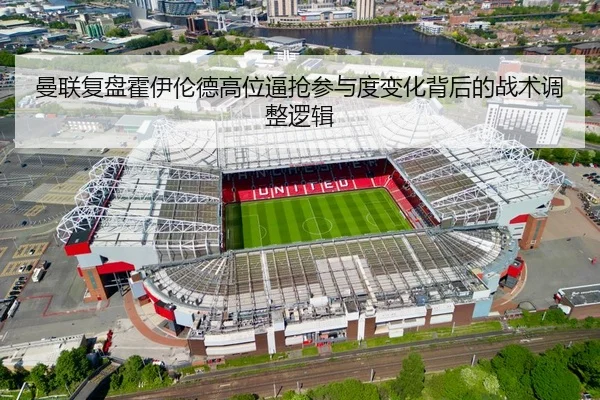 曼联复盘霍伊伦德高位逼抢参与度变化背后的战术调整逻辑
