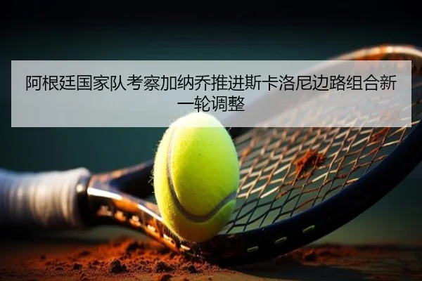 阿根廷国家队考察加纳乔推进斯卡洛尼边路组合新一轮调整
