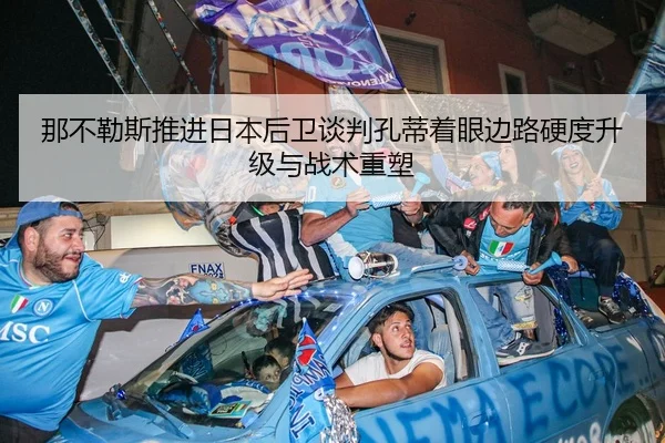 那不勒斯推进日本后卫谈判孔蒂着眼边路硬度升级与战术重塑